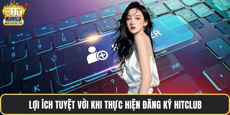 Tiện ích tuyệt vời sau khi đăng ký HitClub