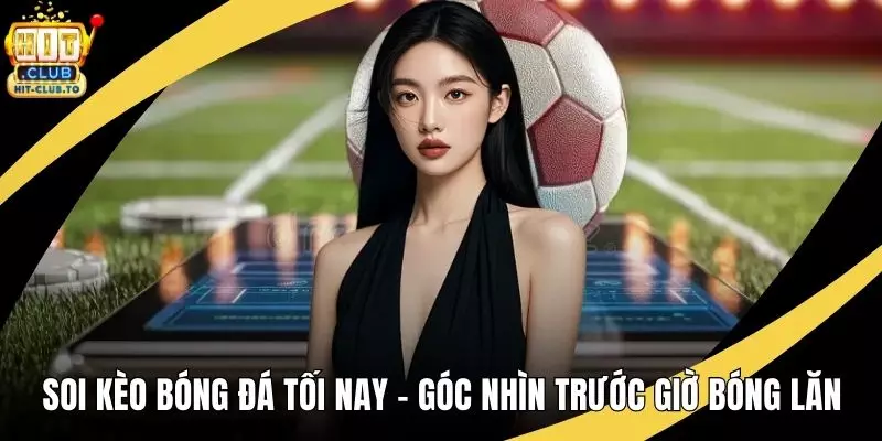 Soi Kèo Bóng Đá Tối Nay - Góc Nhìn Trước Giờ Bóng Lăn